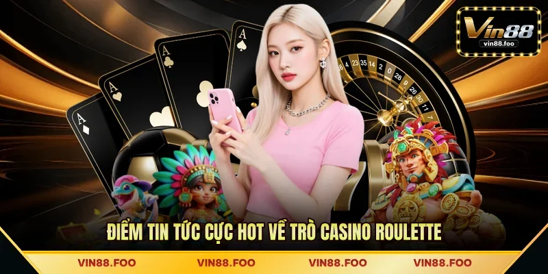 Điểm tin tức cực hot về trò casino Roulette