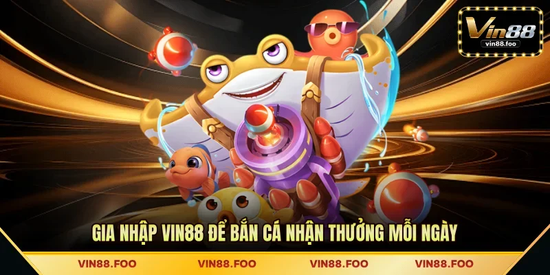 Gia nhập VIN88 để bắn cá nhận thưởng mỗi ngày